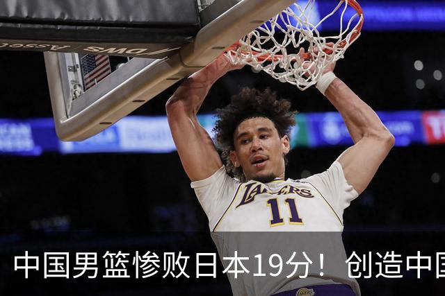 中国男篮惨败日本19分！创造中国男篮队史亚运会最大分差失利