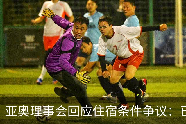 亚奥理事会回应住宿条件争议：已提供充足保障